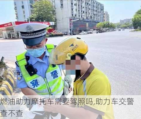 燃油助力摩托车需要驾照吗,助力车交警查不查