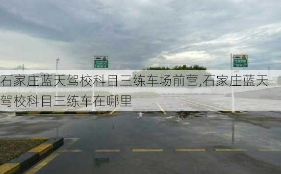 石家庄蓝天驾校科目三练车场前营,石家庄蓝天驾校科目三练车在哪里