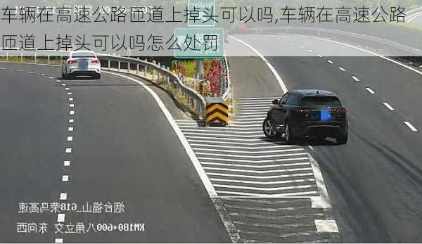 车辆在高速公路匝道上掉头可以吗,车辆在高速公路匝道上掉头可以吗怎么处罚