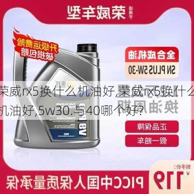 荣威rx5换什么机油好,荣威rx5换什么机油好,5w30.与40哪个好?