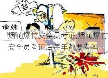 烟花爆竹安全员考证,烟花爆竹安全员考证后每年都要考吗