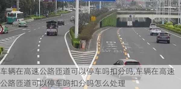 车辆在高速公路匝道可以停车吗扣分吗,车辆在高速公路匝道可以停车吗扣分吗怎么处理