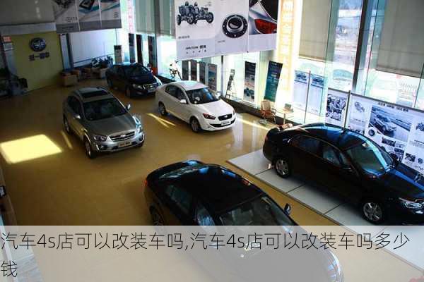 汽车4s店可以改装车吗,汽车4s店可以改装车吗多少钱