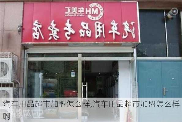 汽车用品超市加盟怎么样,汽车用品超市加盟怎么样啊