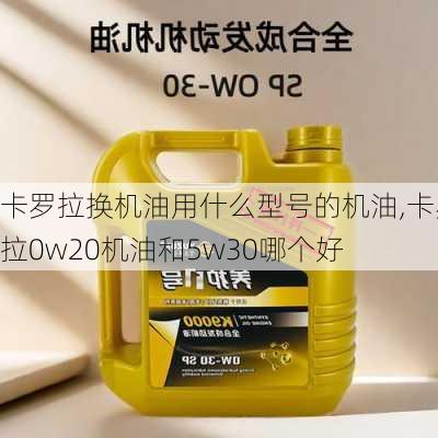 卡罗拉换机油用什么型号的机油,卡罗拉0w20机油和5w30哪个好