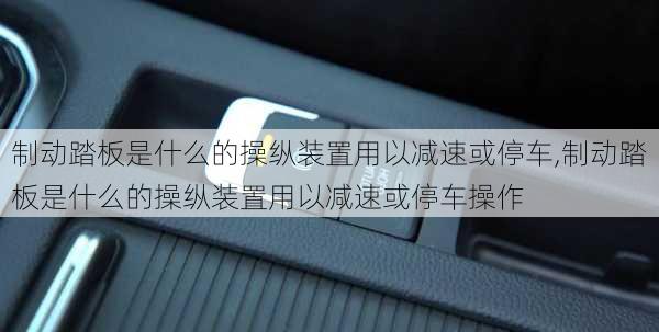 制动踏板是什么的操纵装置用以减速或停车,制动踏板是什么的操纵装置用以减速或停车操作