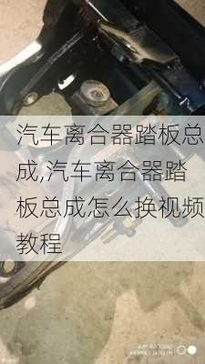 汽车离合器踏板总成,汽车离合器踏板总成怎么换视频教程