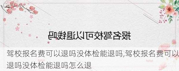 驾校报名费可以退吗没体检能退吗,驾校报名费可以退吗没体检能退吗怎么退