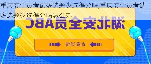 重庆安全员考试多选题少选得分吗,重庆安全员考试多选题少选得分吗怎么办