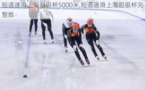 短道速滑上海超级杯5000米,短道速滑上海超级杯完整版