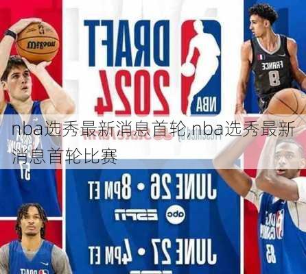 nba选秀最新消息首轮,nba选秀最新消息首轮比赛