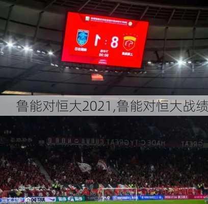 鲁能对恒大2021,鲁能对恒大战绩