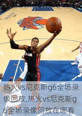 热火vs尼克斯g6全场录像回放,热火vs尼克斯g6全场录像回放在哪看