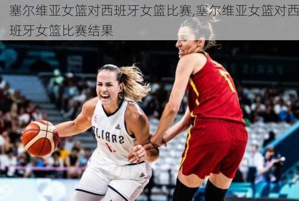 塞尔维亚女篮对西班牙女篮比赛,塞尔维亚女篮对西班牙女篮比赛结果