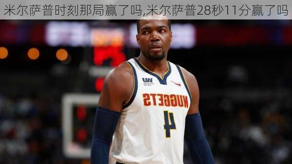 米尔萨普时刻那局赢了吗,米尔萨普28秒11分赢了吗