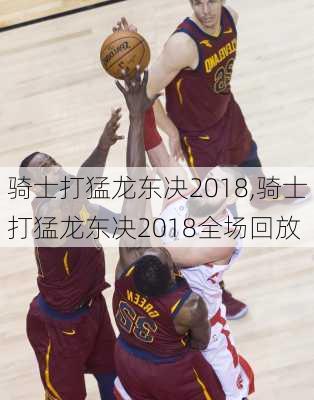 骑士打猛龙东决2018,骑士打猛龙东决2018全场回放