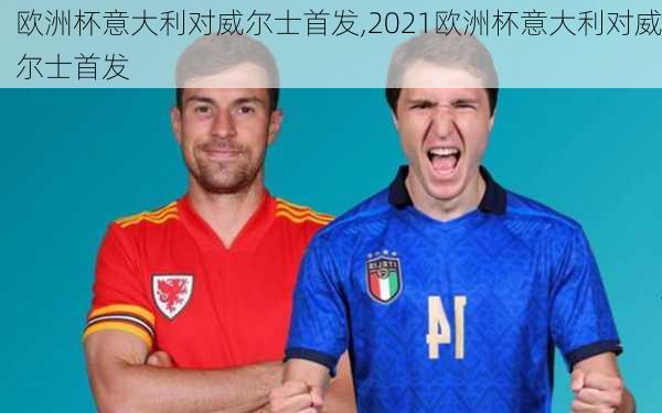 欧洲杯意大利对威尔士首发,2021欧洲杯意大利对威尔士首发