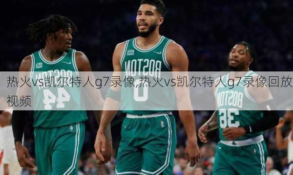 热火vs凯尔特人g7录像,热火vs凯尔特人g7录像回放视频