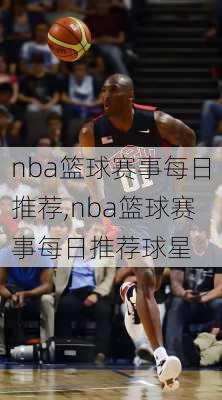 nba篮球赛事每日推荐,nba篮球赛事每日推荐球星