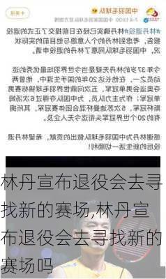 林丹宣布退役会去寻找新的赛场,林丹宣布退役会去寻找新的赛场吗