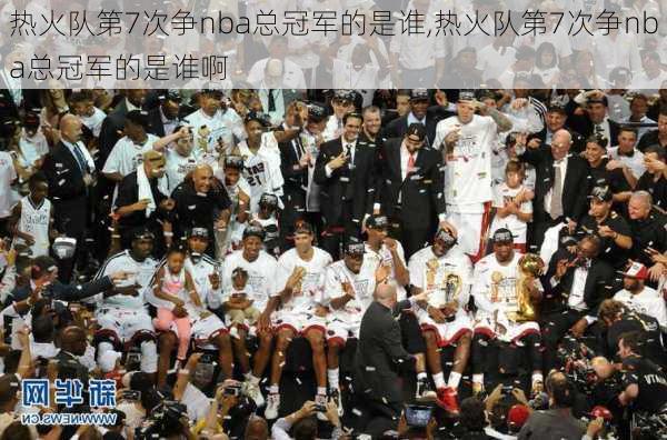 热火队第7次争nba总冠军的是谁,热火队第7次争nba总冠军的是谁啊