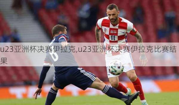 u23亚洲杯决赛伊拉克,u23亚洲杯决赛伊拉克比赛结果