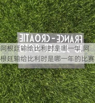 阿根廷输给比利时是哪一年,阿根廷输给比利时是哪一年的比赛