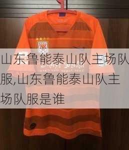 山东鲁能泰山队主场队服,山东鲁能泰山队主场队服是谁