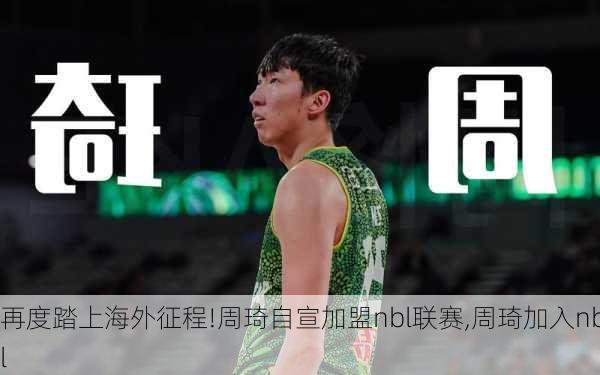 再度踏上海外征程!周琦自宣加盟nbl联赛,周琦加入nbl