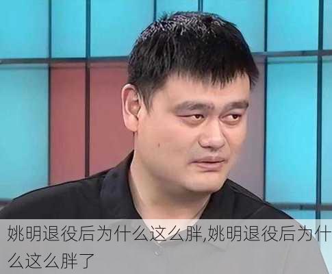 姚明退役后为什么这么胖,姚明退役后为什么这么胖了