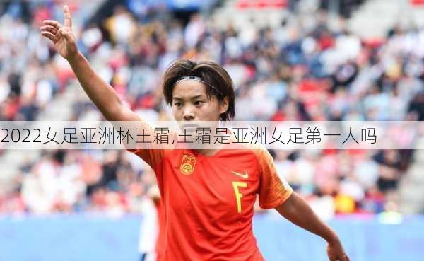 2022女足亚洲杯王霜,王霜是亚洲女足第一人吗