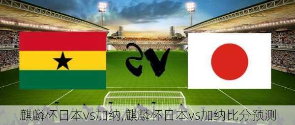 麒麟杯日本vs加纳,麒麟杯日本vs加纳比分预测