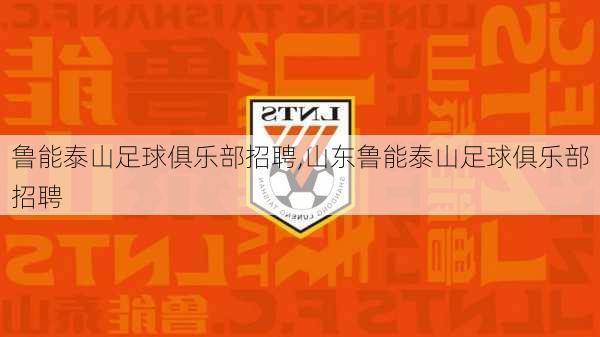 鲁能泰山足球俱乐部招聘,山东鲁能泰山足球俱乐部招聘