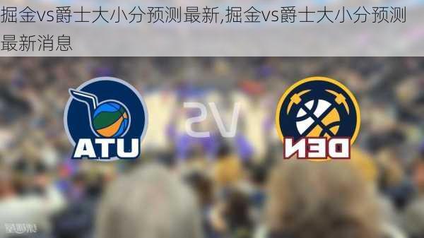 掘金vs爵士大小分预测最新,掘金vs爵士大小分预测最新消息