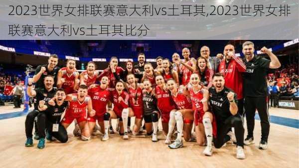 2023世界女排联赛意大利vs土耳其,2023世界女排联赛意大利vs土耳其比分