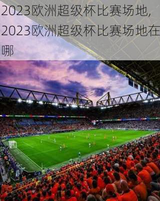 2023欧洲超级杯比赛场地,2023欧洲超级杯比赛场地在哪