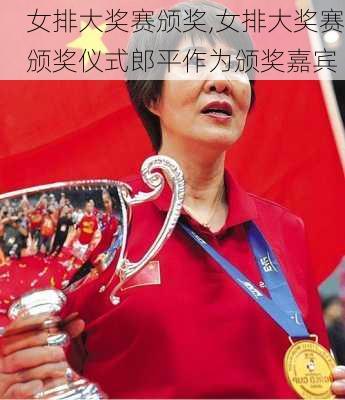 女排大奖赛颁奖,女排大奖赛颁奖仪式郎平作为颁奖嘉宾