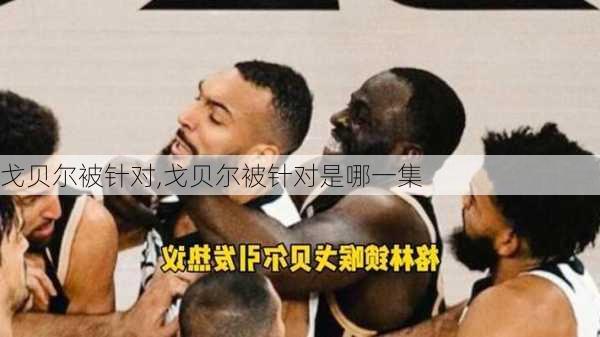 戈贝尔被针对,戈贝尔被针对是哪一集