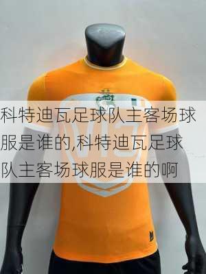 科特迪瓦足球队主客场球服是谁的,科特迪瓦足球队主客场球服是谁的啊