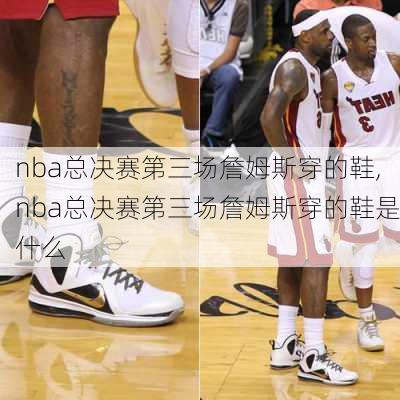 nba总决赛第三场詹姆斯穿的鞋,nba总决赛第三场詹姆斯穿的鞋是什么