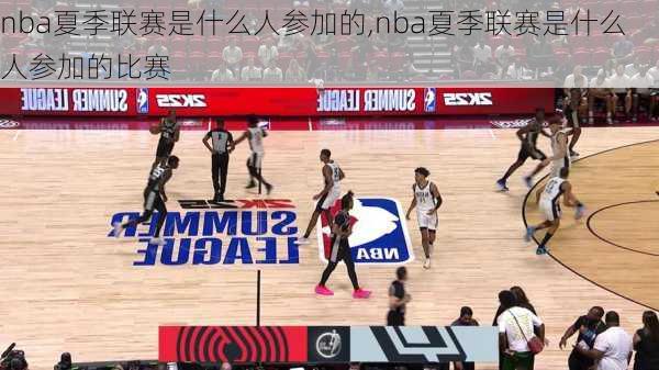 nba夏季联赛是什么人参加的,nba夏季联赛是什么人参加的比赛