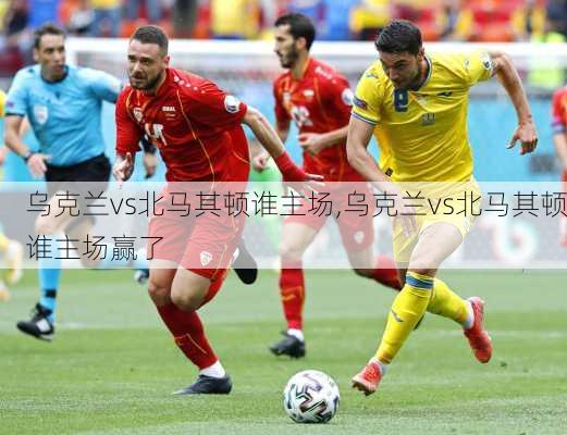 乌克兰vs北马其顿谁主场,乌克兰vs北马其顿谁主场赢了