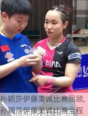 孙颖莎伊藤美诚比赛回顾,孙颖莎伊藤美诚比赛全程