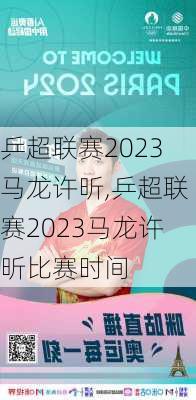 乒超联赛2023马龙许昕,乒超联赛2023马龙许昕比赛时间