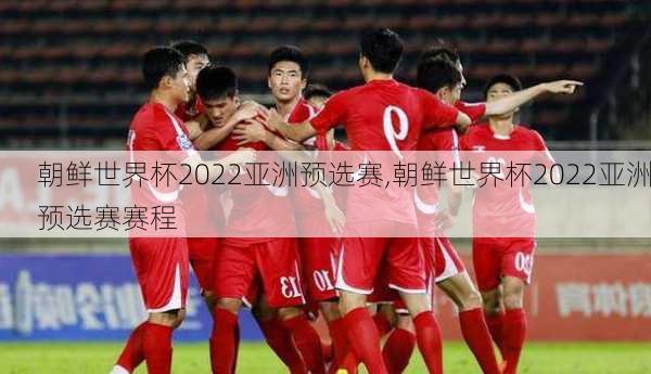 朝鲜世界杯2022亚洲预选赛,朝鲜世界杯2022亚洲预选赛赛程