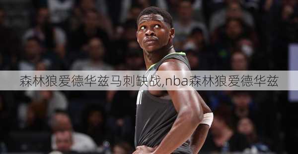 森林狼爱德华兹马刺缺战,nba森林狼爱德华兹