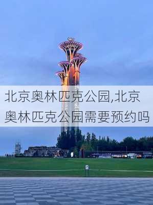 北京奥林匹克公园,北京奥林匹克公园需要预约吗